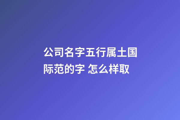 公司名字五行属土国际范的字 怎么样取-第1张-公司起名-玄机派